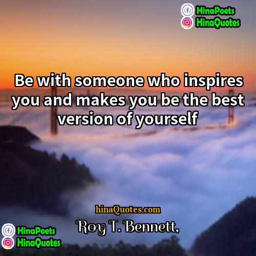 Roy T Bennett Quotes | Be with someone who inspires you and